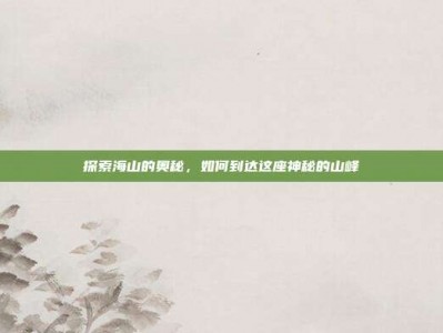 探索海山的奥秘，如何到达这座神秘的山峰
