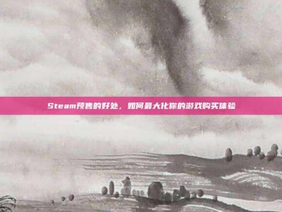 Steam预售的好处，如何最大化你的游戏购买体验