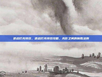 逆战灯光特效，逆战灯光特效攻略，光影之间的制胜法则