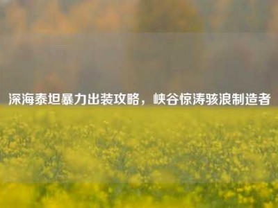 深海泰坦暴力出装攻略，峡谷惊涛骇浪制造者