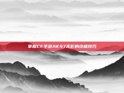 掌握CF手游AK47无影的终极技巧