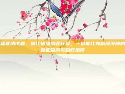 焦躁症测试题，别让情绪感冒升级，一份能让你瞬间冷静的焦躁症自测与自救指南