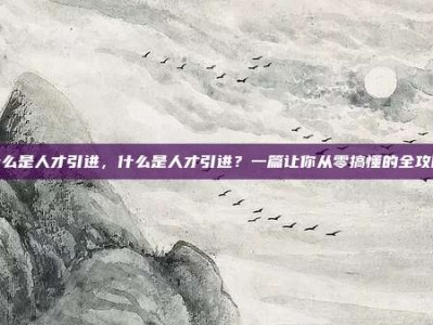 什么是人才引进，什么是人才引进？一篇让你从零搞懂的全攻略