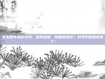 女生熬夜胸会小吗，熬夜越深，胸围越缩水？科学护胸指南来了！