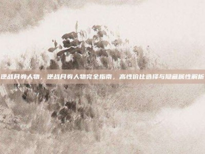逆战月券人物，逆战月券人物完全指南，高性价比选择与隐藏属性解析
