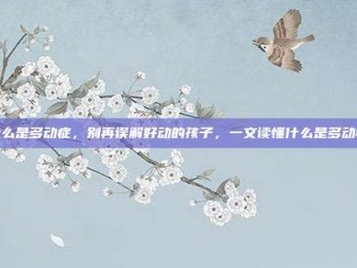 什么是多动症，别再误解好动的孩子，一文读懂什么是多动症