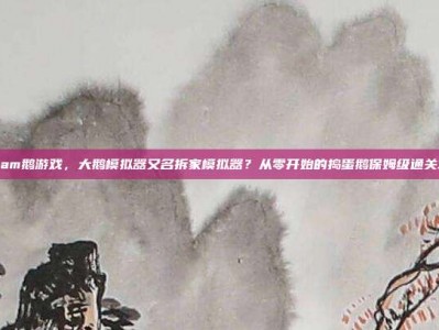 steam鹅游戏，大鹅模拟器又名拆家模拟器？从零开始的捣蛋鹅保姆级通关攻略