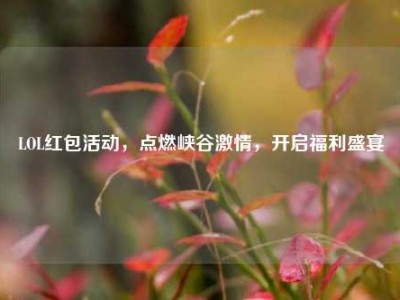 LOL红包活动，点燃峡谷激情，开启福利盛宴
