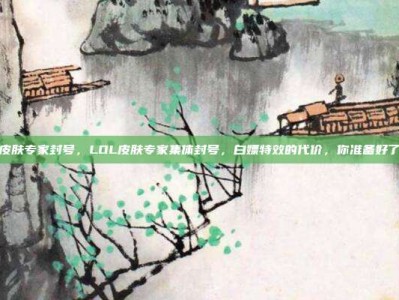 lol皮肤专家封号，LOL皮肤专家集体封号，白嫖特效的代价，你准备好了吗？