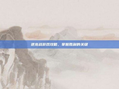 逆龙战游戏攻略，掌握胜利的关键