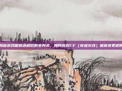 揭秘游戏昵称违规后的变身术，如何应对CF（穿越火线）昵称变更规则