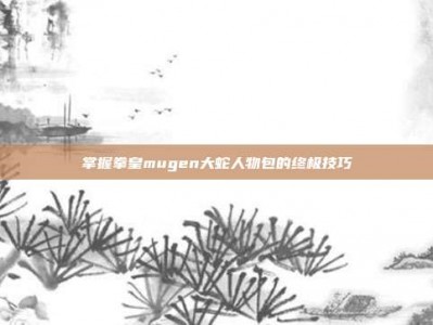 掌握拳皇mugen大蛇人物包的终极技巧