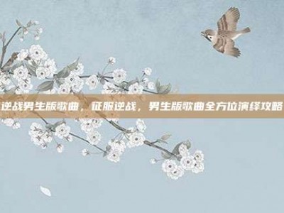 逆战男生版歌曲，征服逆战，男生版歌曲全方位演绎攻略