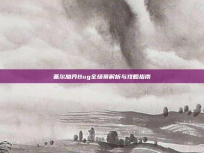 基尔加丹Bug全场景解析与攻略指南