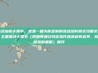逆战塔防卡爆率，这是一篇为你定制的逆战塔防模式攻略文章，主题围绕卡爆率（即如何通过特定操作提高稀有道具、陷阱掉落的策略）展开