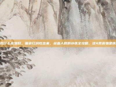 贫血吃什么食物好，面色红润吃出来，贫血人群的补铁全攻略，这4类食物是铁三角