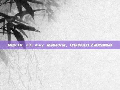 掌握LOL CD Key 兑换码大全，让你的游戏之旅更加畅快