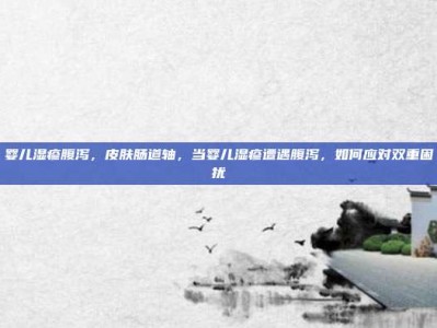 婴儿湿疹腹泻，皮肤肠道轴，当婴儿湿疹遭遇腹泻，如何应对双重困扰