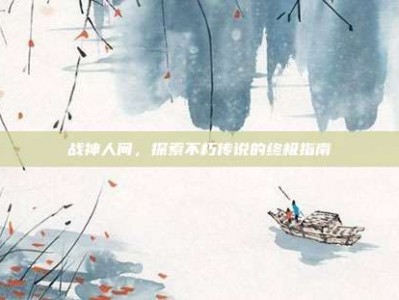 战神人间，探索不朽传说的终极指南