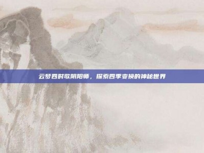云梦四时歌阴阳师，探索四季变换的神秘世界
