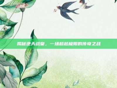 揭秘逆天战皇，一场超越极限的传奇之战