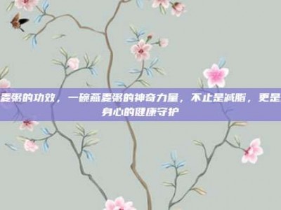 燕麦粥的功效，一碗燕麦粥的神奇力量，不止是减脂，更是全身心的健康守护