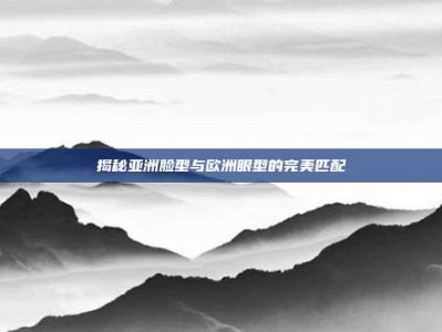揭秘亚洲脸型与欧洲眼型的完美匹配