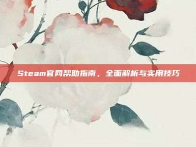 Steam官网帮助指南，全面解析与实用技巧