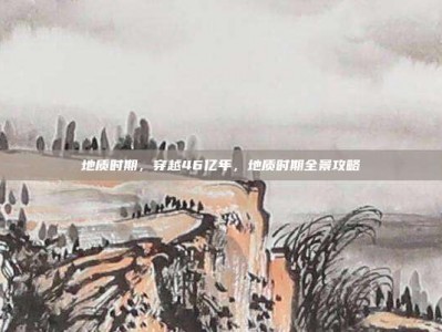 地质时期，穿越46亿年，地质时期全景攻略