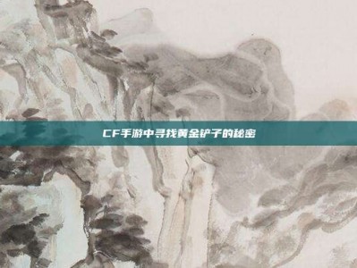 CF手游中寻找黄金铲子的秘密