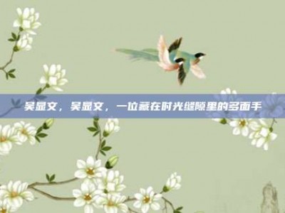 吴显文，吴显文，一位藏在时光缝隙里的多面手