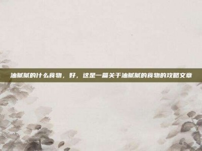 油腻腻的什么食物，好，这是一篇关于油腻腻的食物的攻略文章