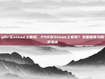 p5r在steam上有吗，P5R在Steam上有吗？全面解答与购买指南