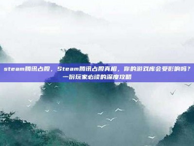 steam腾讯占股，Steam腾讯占股真相，你的游戏库会受影响吗？一份玩家必读的深度攻略