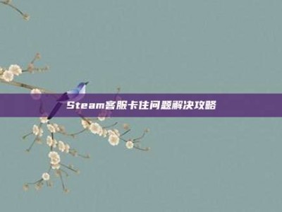 Steam客服卡住问题解决攻略