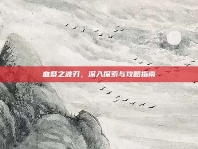 血祭之波刃，深入探索与攻略指南