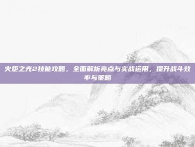 火炬之光2技能攻略，全面解析亮点与实战运用，提升战斗效率与策略
