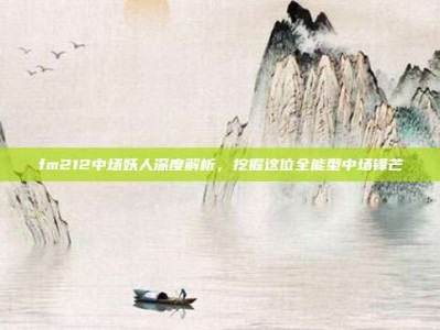 fm212中场妖人深度解析，挖掘这位全能型中场锋芒