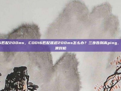 cod16匹配200ms，COD16匹配延迟200ms怎么办？三步告别高ping，畅享丝滑对枪