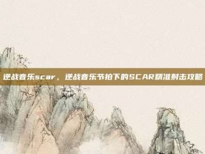 逆战音乐scar，逆战音乐节拍下的SCAR精准射击攻略