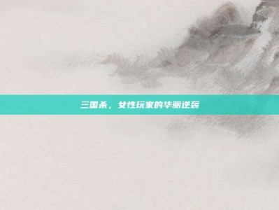 三国杀，女性玩家的华丽逆袭