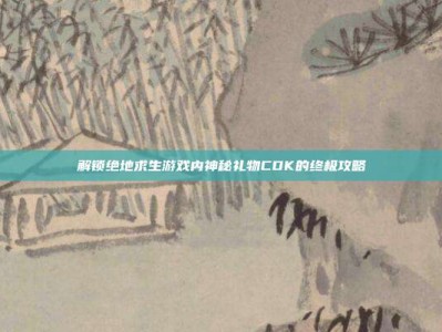 解锁绝地求生游戏内神秘礼物CDK的终极攻略