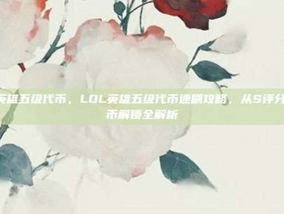 lol英雄五级代币，LOL英雄五级代币速刷攻略，从S评分到代币解锁全解析