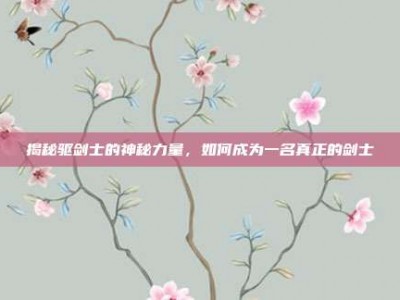 揭秘驱剑士的神秘力量，如何成为一名真正的剑士