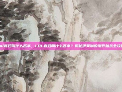 lol寡妇叫什么名字，LOL寡妇叫什么名字？揭秘伊芙琳的潜行暗杀全攻略