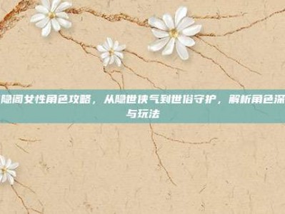 侠隐阁女性角色攻略，从隐世侠气到世俗守护，解析角色深度与玩法