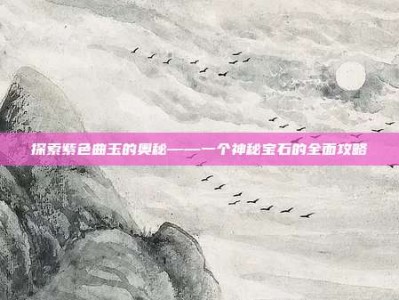 探索紫色曲玉的奥秘——一个神秘宝石的全面攻略