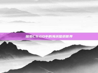 探索CS:GO中的海滨壁纸世界