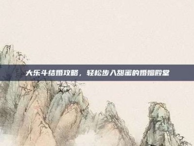 大乐斗结婚攻略，轻松步入甜蜜的婚姻殿堂