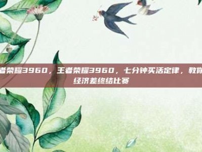 王者荣耀3960，王者荣耀3960，七分钟买活定律，教你用经济差终结比赛